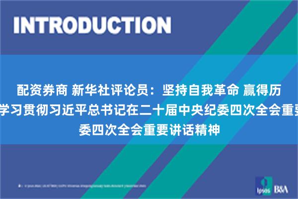 配资券商 新华社评论员：坚持自我革命 赢得历史主动——学习贯彻习近平总书记在二十届中央纪委四次全会重要讲话精神