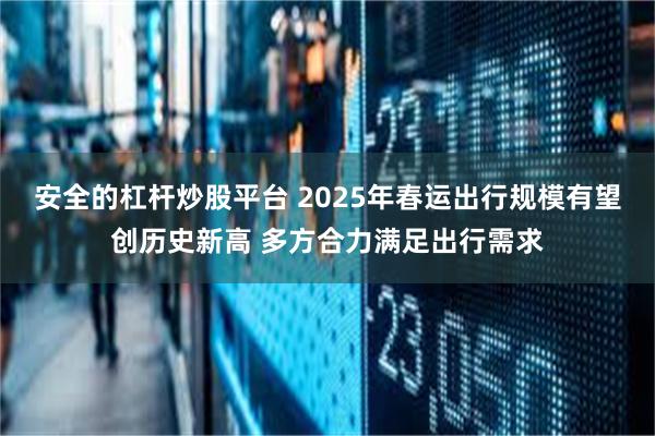 安全的杠杆炒股平台 2025年春运出行规模有望创历史新高 多方合力满足出行需求