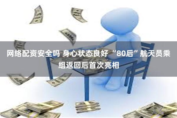 网络配资安全吗 身心状态良好 “80后”航天员乘组返回后首次亮相