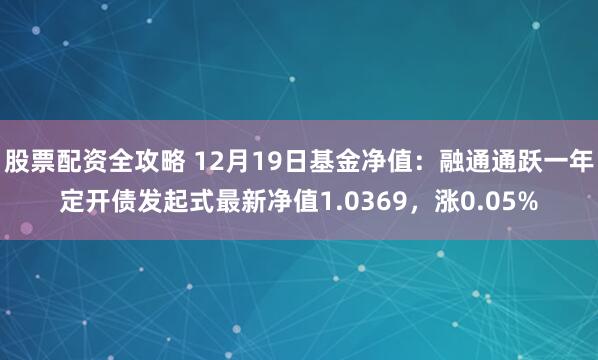 股票配资全攻略 12月19日基金净值：融通通跃一年定开债发起式最新净值1.0369，涨0.05%