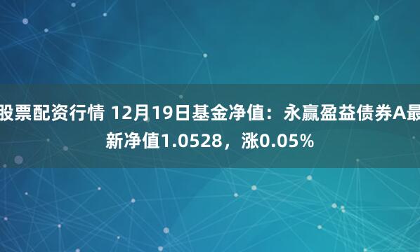 股票配资行情 12月19日基金净值：永赢盈益债券A最新净值1.0528，涨0.05%