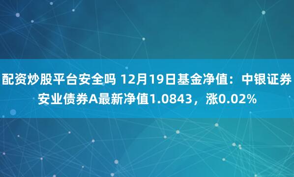 配资炒股平台安全吗 12月19日基金净值：中银证券安业债券A最新净值1.0843，涨0.02%