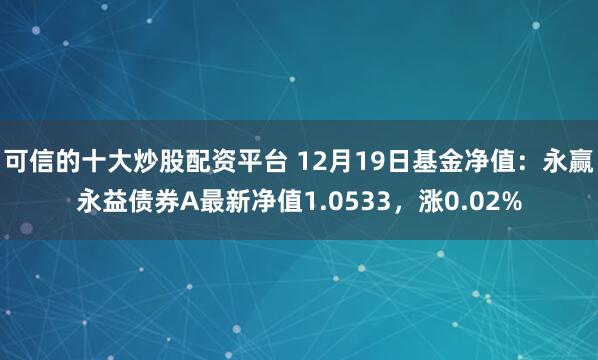 可信的十大炒股配资平台 12月19日基金净值：永赢永益债券A最新净值1.0533，涨0.02%