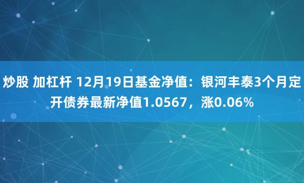 炒股 加杠杆 12月19日基金净值：银河丰泰3个月定开债券最新净值1.0567，涨0.06%