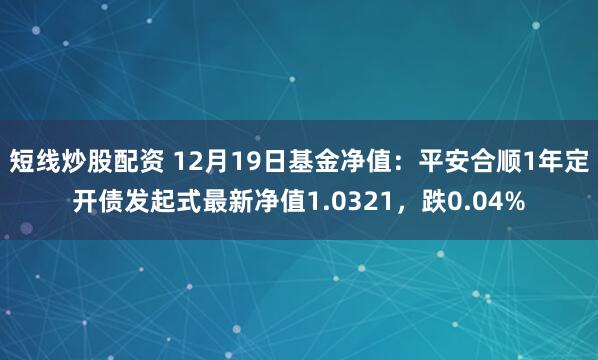 短线炒股配资 12月19日基金净值：平安合顺1年定开债发起式最新净值1.0321，跌0.04%