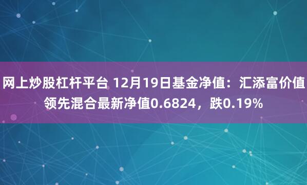 网上炒股杠杆平台 12月19日基金净值：汇添富价值领先混合最新净值0.6824，跌0.19%