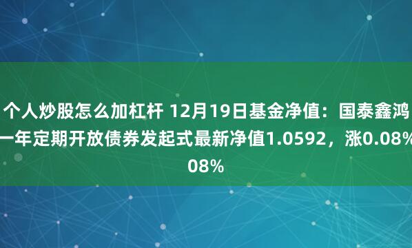 个人炒股怎么加杠杆 12月19日基金净值：国泰鑫鸿一年定期开放债券发起式最新净值1.0592，涨0.08%