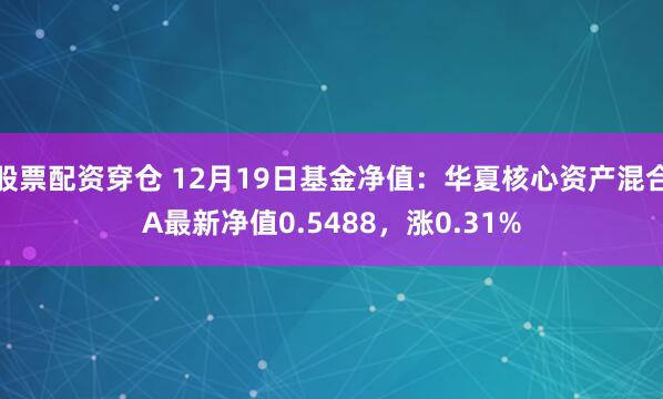 股票配资穿仓 12月19日基金净值：华夏核心资产混合A最新净值0.5488，涨0.31%