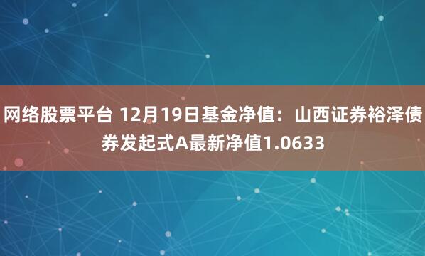 网络股票平台 12月19日基金净值：山西证券裕泽债券发起式A最新净值1.0633