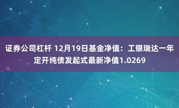 证券公司杠杆 12月19日基金净值：工银瑞达一年定开纯债发起式最新净值1.0269