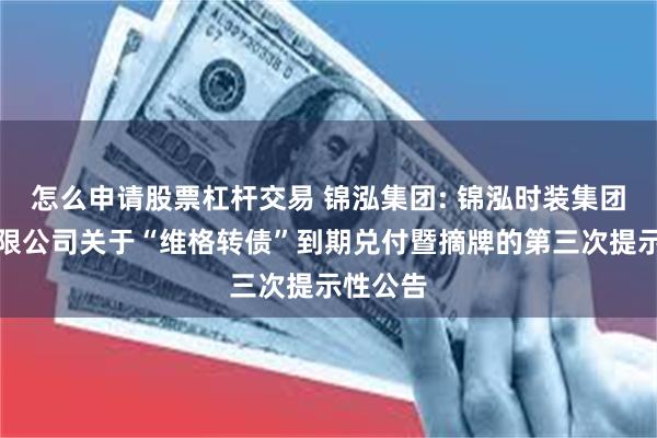 怎么申请股票杠杆交易 锦泓集团: 锦泓时装集团股份有限公司关于“维格转债”到期兑付暨摘牌的第三次提示性公告