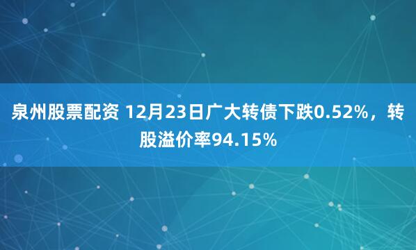 泉州股票配资 12月23日广大转债下跌0.52%，转股溢价率94.15%