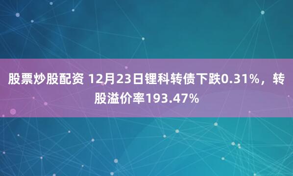 股票炒股配资 12月23日锂科转债下跌0.31%，转股溢价率193.47%