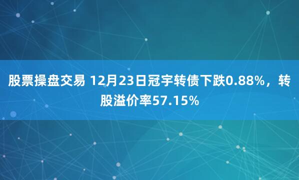 股票操盘交易 12月23日冠宇转债下跌0.88%，转股溢价率57.15%