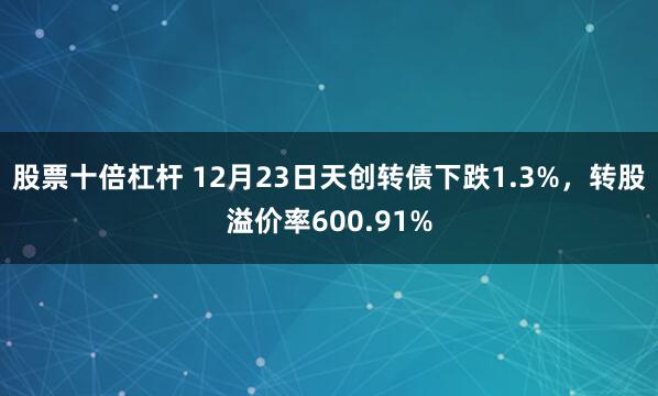 股票十倍杠杆 12月23日天创转债下跌1.3%，转股溢价率600.91%