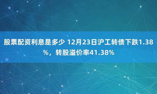 股票配资利息是多少 12月23日沪工转债下跌1.38%，转股溢价率41.38%