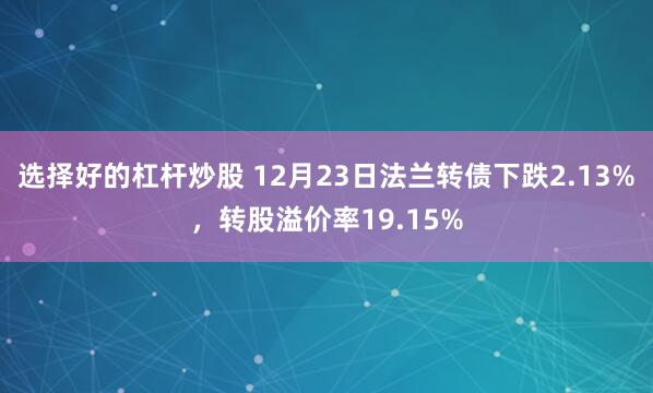 选择好的杠杆炒股 12月23日法兰转债下跌2.13%，转股溢价率19.15%