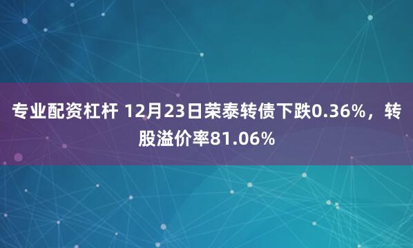 专业配资杠杆 12月23日荣泰转债下跌0.36%，转股溢价率81.06%