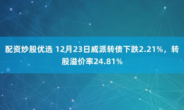 配资炒股优选 12月23日威派转债下跌2.21%，转股溢价率24.81%