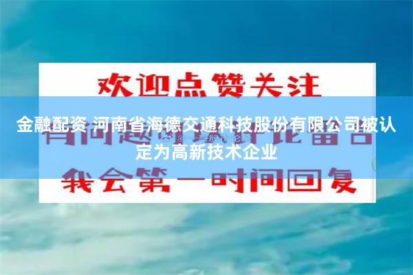 金融配资 河南省海德交通科技股份有限公司被认定为高新技术企业