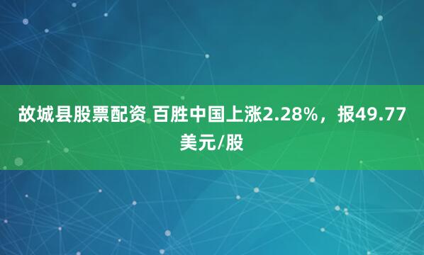 故城县股票配资 百胜中国上涨2.28%，报49.77美元/股