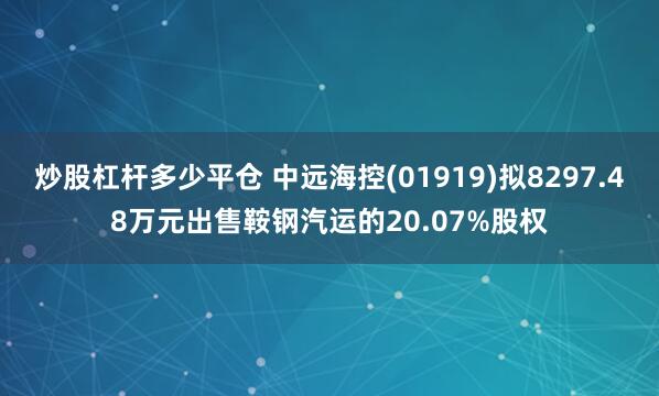 炒股杠杆多少平仓 中远海控(01919)拟8297.48万元出售鞍钢汽运的20.07%股权