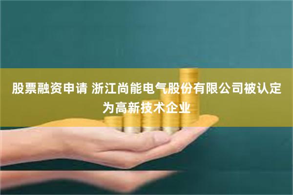 股票融资申请 浙江尚能电气股份有限公司被认定为高新技术企业