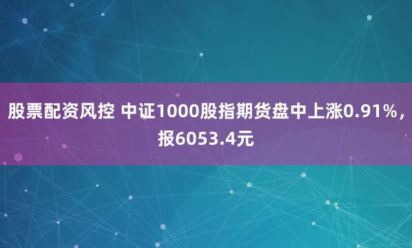 股票配资风控 中证1000股指期货盘中上涨0.91%，报6053.4元