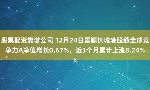 股票配资靠谱公司 12月24日景顺长城港股通全球竞争力A净值增长0.67%，近3个月累计上涨8.24%