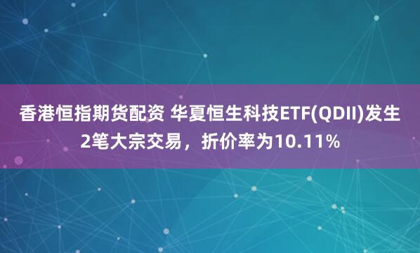 香港恒指期货配资 华夏恒生科技ETF(QDII)发生2笔大宗交易，折价率为10.11%