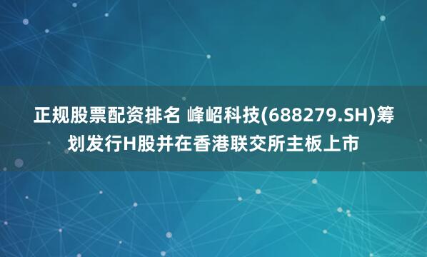 正规股票配资排名 峰岹科技(688279.SH)筹划发行H股并在香港联交所主板上市