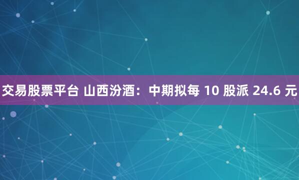 交易股票平台 山西汾酒：中期拟每 10 股派 24.6 元