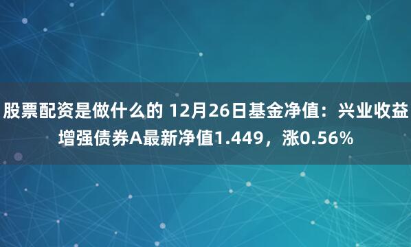 股票配资是做什么的 12月26日基金净值：兴业收益增强债券A最新净值1.449，涨0.56%