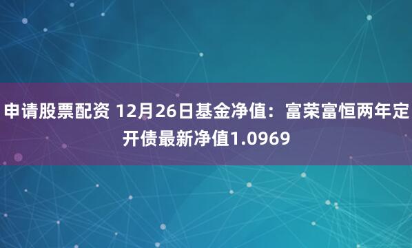 申请股票配资 12月26日基金净值：富荣富恒两年定开债最新净值1.0969