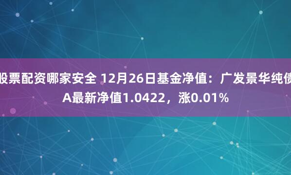 股票配资哪家安全 12月26日基金净值：广发景华纯债A最新净值1.0422，涨0.01%