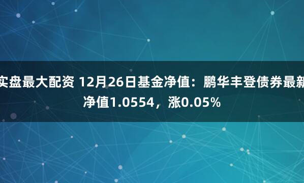 实盘最大配资 12月26日基金净值：鹏华丰登债券最新净值1.0554，涨0.05%