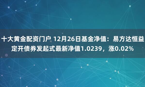 十大黄金配资门户 12月26日基金净值：易方达恒益定开债券发起式最新净值1.0239，涨0.02%