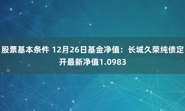 股票基本条件 12月26日基金净值：长城久荣纯债定开最新净值1.0983