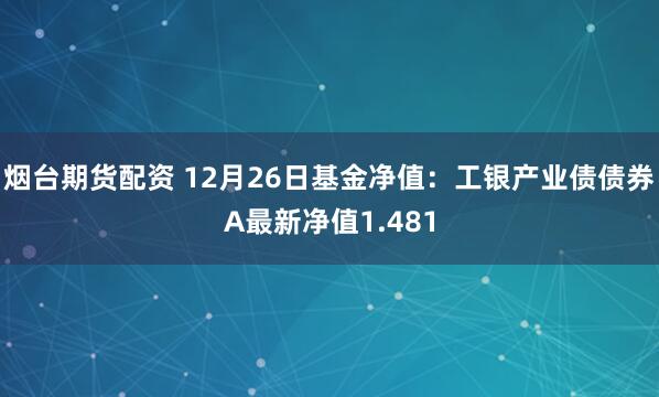 烟台期货配资 12月26日基金净值：工银产业债债券A最新净值1.481