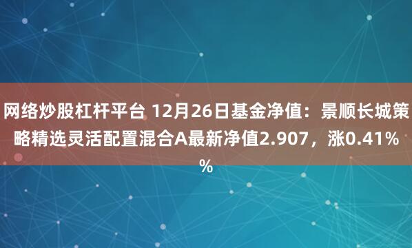 网络炒股杠杆平台 12月26日基金净值：景顺长城策略精选灵活配置混合A最新净值2.907，涨0.41%