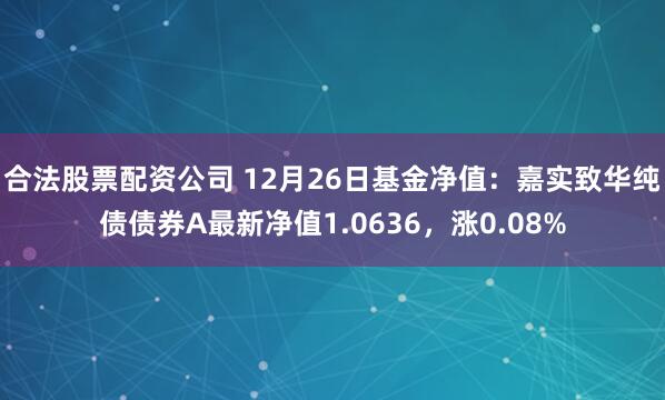 合法股票配资公司 12月26日基金净值：嘉实致华纯债债券A最新净值1.0636，涨0.08%