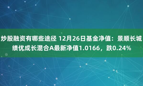 炒股融资有哪些途径 12月26日基金净值：景顺长城绩优成长混合A最新净值1.0166，跌0.24%