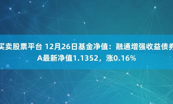 买卖股票平台 12月26日基金净值：融通增强收益债券A最新净值1.1352，涨0.16%