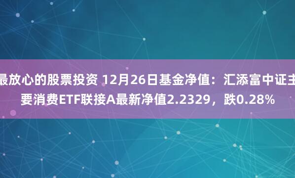 最放心的股票投资 12月26日基金净值：汇添富中证主要消费ETF联接A最新净值2.2329，跌0.28%