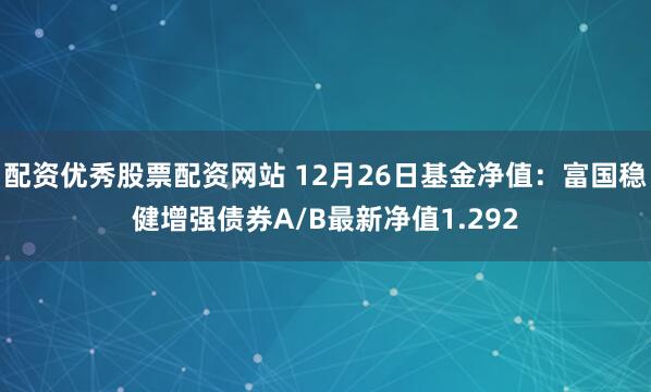 配资优秀股票配资网站 12月26日基金净值：富国稳健增强债券A/B最新净值1.292