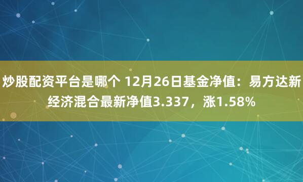 炒股配资平台是哪个 12月26日基金净值：易方达新经济混合最新净值3.337，涨1.58%