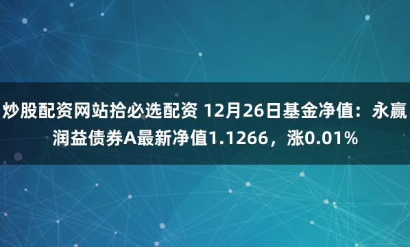 炒股配资网站拾必选配资 12月26日基金净值：永赢润益债券A最新净值1.1266，涨0.01%