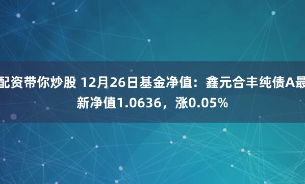 配资带你炒股 12月26日基金净值：鑫元合丰纯债A最新净值1.0636，涨0.05%