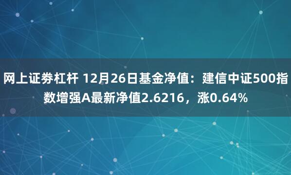 网上证劵杠杆 12月26日基金净值：建信中证500指数增强A最新净值2.6216，涨0.64%