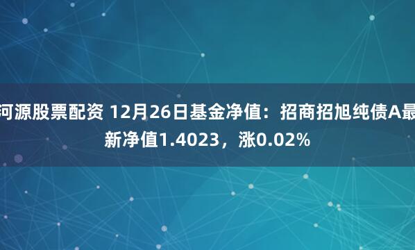 河源股票配资 12月26日基金净值：招商招旭纯债A最新净值1.4023，涨0.02%